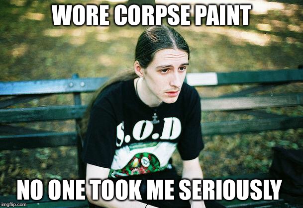 First World Metal Problems | WORE CORPSE PAINT; NO ONE TOOK ME SERIOUSLY | image tagged in first world metal problems | made w/ Imgflip meme maker