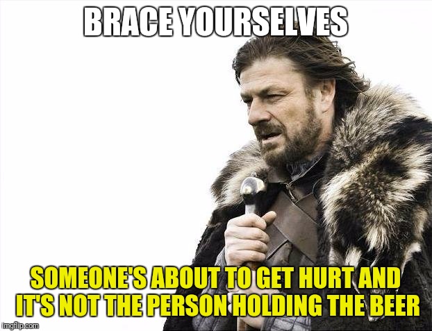 Brace Yourselves X is Coming Meme | BRACE YOURSELVES SOMEONE'S ABOUT TO GET HURT AND IT'S NOT THE PERSON HOLDING THE BEER | image tagged in memes,brace yourselves x is coming | made w/ Imgflip meme maker