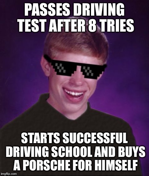 PASSES DRIVING TEST AFTER 8 TRIES STARTS SUCCESSFUL DRIVING SCHOOL AND BUYS A PORSCHE FOR HIMSELF | made w/ Imgflip meme maker