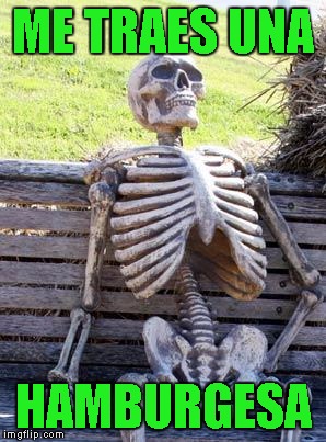 Waiting Skeleton | ME TRAES UNA; HAMBURGESA | image tagged in memes,waiting skeleton | made w/ Imgflip meme maker