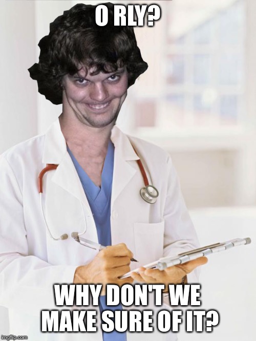 Creepy Doctor | O RLY? WHY DON'T WE MAKE SURE OF IT? | image tagged in creepy doctor | made w/ Imgflip meme maker