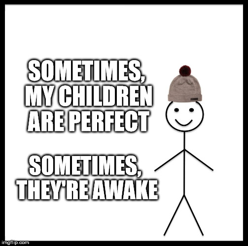 Be Like Bill Meme | SOMETIMES, MY CHILDREN ARE PERFECT; SOMETIMES, THEY'RE AWAKE | image tagged in memes,be like bill | made w/ Imgflip meme maker