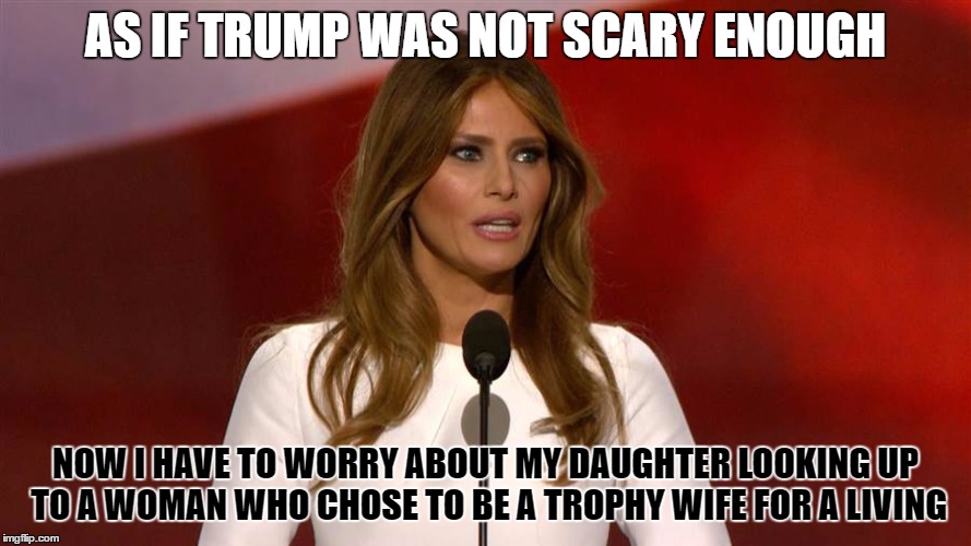 Milania | AS IF TRUMP WAS NOT SCARY ENOUGH; NOW I HAVE TO WORRY ABOUT MY DAUGHTER LOOKING UP TO A WOMAN WHO CHOSE TO BE A TROPHY WIFE FOR A LIVING | image tagged in milania | made w/ Imgflip meme maker