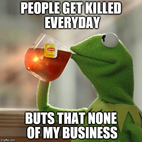 But That's None Of My Business Meme | PEOPLE GET KILLED EVERYDAY BUTS THAT NONE OF MY BUSINESS | image tagged in memes,but thats none of my business,kermit the frog | made w/ Imgflip meme maker