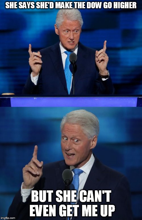 Bill Clinton 2016 DNC | SHE SAYS SHE'D MAKE THE DOW GO HIGHER; BUT SHE CAN'T EVEN GET ME UP | image tagged in bill clinton 2016 dnc | made w/ Imgflip meme maker
