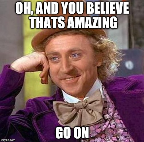 OH, AND YOU BELIEVE THATS AMAZING GO ON | image tagged in memes,creepy condescending wonka | made w/ Imgflip meme maker