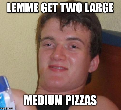 10 Guy | LEMME GET TWO LARGE; MEDIUM PIZZAS | image tagged in memes,10 guy | made w/ Imgflip meme maker