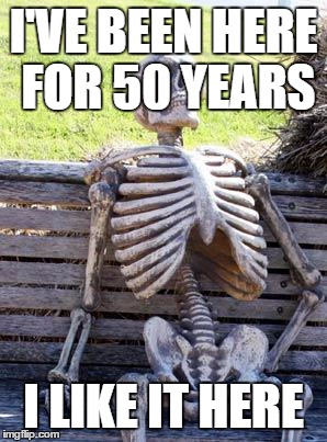 Waiting Skeleton Meme | I'VE BEEN HERE FOR 50 YEARS; I LIKE IT HERE | image tagged in memes,waiting skeleton | made w/ Imgflip meme maker