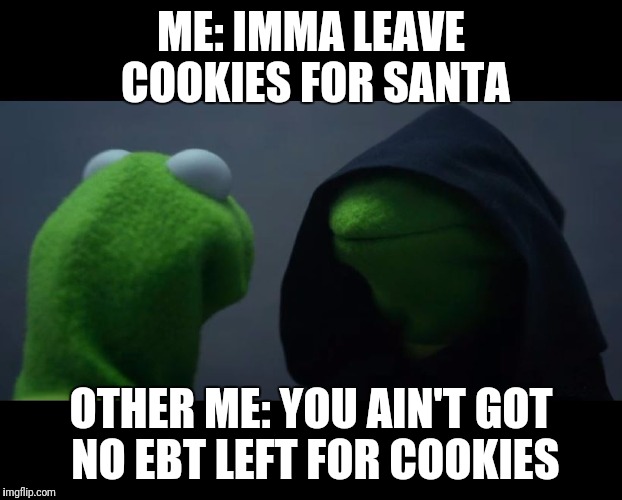 Evil Kermit Meme | ME: IMMA LEAVE COOKIES FOR SANTA; OTHER ME: YOU AIN'T GOT NO EBT LEFT FOR COOKIES | image tagged in evil kermit meme | made w/ Imgflip meme maker