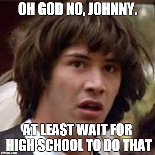 Conspiracy Keanu | OH GOD NO, JOHNNY. AT LEAST WAIT FOR HIGH SCHOOL TO DO THAT | image tagged in memes,conspiracy keanu | made w/ Imgflip meme maker