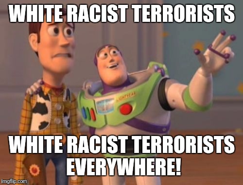 X, X Everywhere Meme | WHITE RACIST TERRORISTS WHITE RACIST TERRORISTS EVERYWHERE! | image tagged in memes,x x everywhere | made w/ Imgflip meme maker