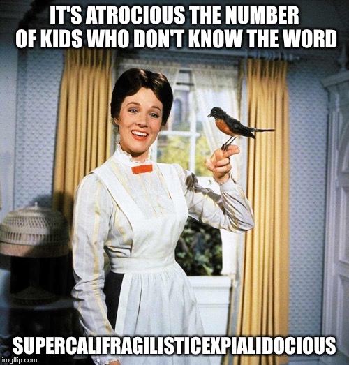 Mary Poppins | IT'S ATROCIOUS THE NUMBER OF KIDS WHO DON'T KNOW THE WORD; SUPERCALIFRAGILISTICEXPIALIDOCIOUS | image tagged in mary poppins | made w/ Imgflip meme maker