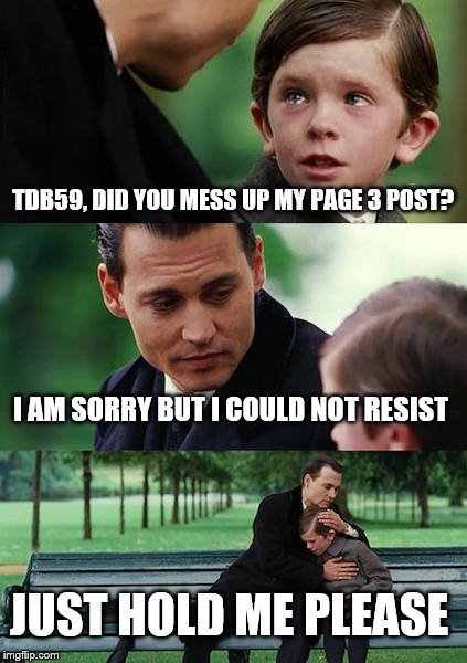 Finding Neverland Meme | TDB59, DID YOU MESS UP MY PAGE 3 POST? I AM SORRY BUT I COULD NOT RESIST; JUST HOLD ME PLEASE | image tagged in memes,finding neverland | made w/ Imgflip meme maker