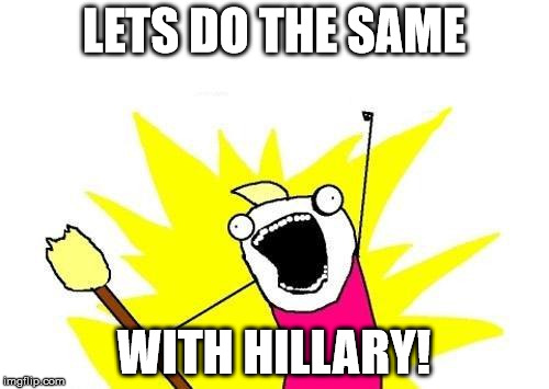 X All The Y Meme | LETS DO THE SAME WITH HILLARY! | image tagged in memes,x all the y | made w/ Imgflip meme maker
