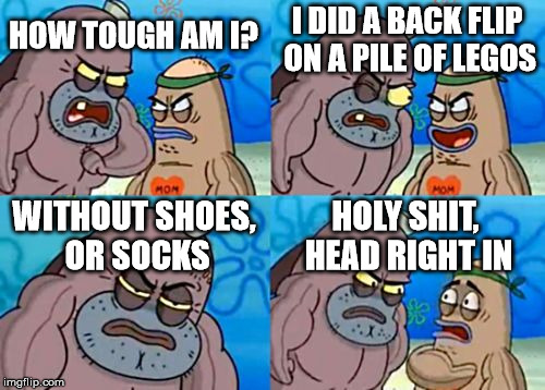 How Tough Are You Meme | I DID A BACK FLIP ON A PILE OF LEGOS; HOW TOUGH AM I? WITHOUT SHOES, OR SOCKS; HOLY SHIT, HEAD RIGHT IN | image tagged in memes,how tough are you | made w/ Imgflip meme maker