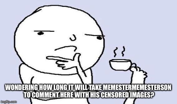 WONDERING HOW LONG IT WILL TAKE MEMESTERMEMESTERSON TO COMMENT HERE WITH HIS CENSORED IMAGES? | made w/ Imgflip meme maker