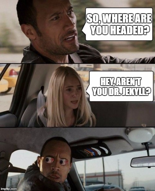 The Rock and Hyde | SO, WHERE ARE YOU HEADED? HEY, AREN'T YOU DR. JEKYLL? | image tagged in creepy rock driving,memes,the rock driving | made w/ Imgflip meme maker