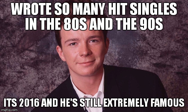 WROTE SO MANY HIT SINGLES IN THE 80S AND THE 90S; ITS 2016 AND HE'S STILL EXTREMELY FAMOUS | image tagged in rick is the best | made w/ Imgflip meme maker