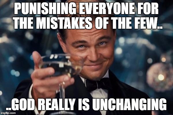 Leonardo Dicaprio Cheers Meme | PUNISHING EVERYONE FOR THE MISTAKES OF THE FEW.. ..GOD REALLY IS UNCHANGING | image tagged in memes,leonardo dicaprio cheers | made w/ Imgflip meme maker