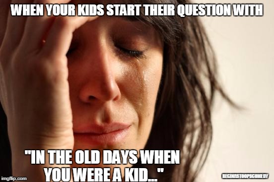 First World Problems | WHEN YOUR KIDS START THEIR QUESTION WITH; "IN THE OLD DAYS WHEN YOU WERE A KID..."; REGINASTOOPSCOMEDY | image tagged in memes,first world problems | made w/ Imgflip meme maker