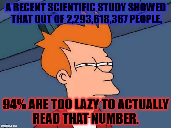 Futurama Fry | A RECENT SCIENTIFIC STUDY SHOWED THAT OUT OF 2,293,618,367 PEOPLE, 94% ARE TOO LAZY TO ACTUALLY READ THAT NUMBER. | image tagged in memes,futurama fry | made w/ Imgflip meme maker