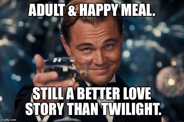 Leonardo Dicaprio Cheers Meme | ADULT & HAPPY MEAL. STILL A BETTER LOVE STORY THAN TWILIGHT. | image tagged in memes,leonardo dicaprio cheers | made w/ Imgflip meme maker