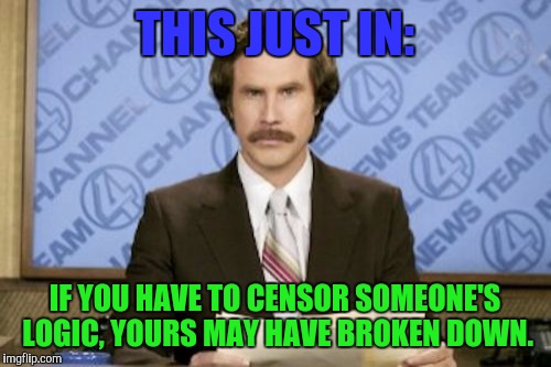 Ron Burgundy Meme | THIS JUST IN:; IF YOU HAVE TO CENSOR SOMEONE'S LOGIC, YOURS MAY HAVE BROKEN DOWN. | image tagged in memes,ron burgundy | made w/ Imgflip meme maker