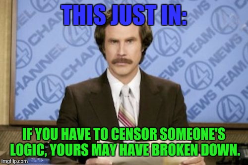 Ron Burgundy | THIS JUST IN:; IF YOU HAVE TO CENSOR SOMEONE'S LOGIC, YOURS MAY HAVE BROKEN DOWN. | image tagged in memes,ron burgundy | made w/ Imgflip meme maker
