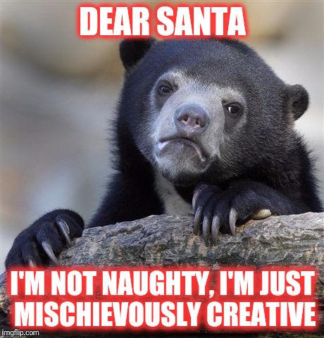 Confession Bear | DEAR SANTA; I'M NOT NAUGHTY, I'M JUST MISCHIEVOUSLY CREATIVE | image tagged in memes,confession bear | made w/ Imgflip meme maker