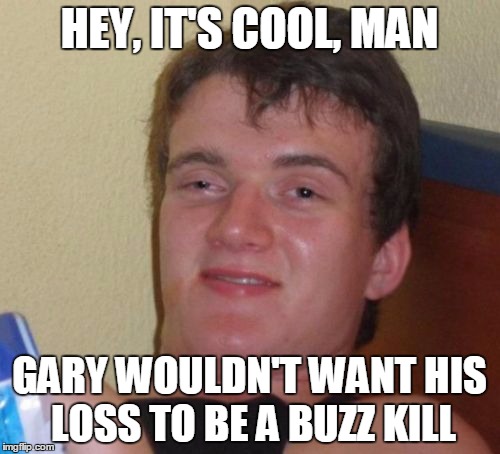 10 Guy Meme | HEY, IT'S COOL, MAN GARY WOULDN'T WANT HIS LOSS TO BE A BUZZ KILL | image tagged in memes,10 guy | made w/ Imgflip meme maker