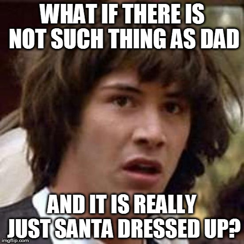 At this point, I am completely confused. | WHAT IF THERE IS NOT SUCH THING AS DAD; AND IT IS REALLY JUST SANTA DRESSED UP? | image tagged in memes,conspiracy keanu,funny,alternate universe,santa,christmas | made w/ Imgflip meme maker