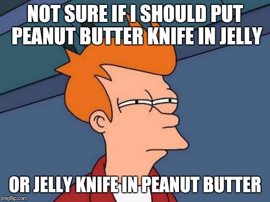 Which one do I ruin? | NOT SURE IF I SHOULD PUT PEANUT BUTTER KNIFE IN JELLY; OR JELLY KNIFE IN PEANUT BUTTER | image tagged in memes,futurama fry,funny,food | made w/ Imgflip meme maker