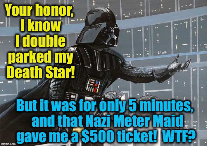 I am your father  | Your honor, I know I double parked my Death Star! But it was for only 5 minutes,  and that Nazi Meter Maid gave me a $500 ticket!  WTF? | image tagged in i am your father | made w/ Imgflip meme maker