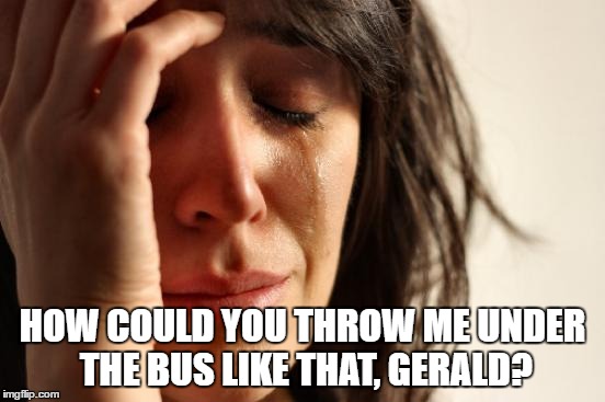 First World Problems Meme | HOW COULD YOU THROW ME UNDER THE BUS LIKE THAT, GERALD? | image tagged in memes,first world problems | made w/ Imgflip meme maker