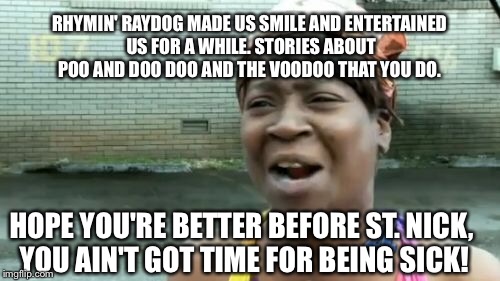 Ain't Nobody Got Time For That Meme | HOPE YOU'RE BETTER BEFORE ST. NICK, YOU AIN'T GOT TIME FOR BEING SICK! RHYMIN' RAYDOG MADE US SMILE AND ENTERTAINED US FOR A WHILE. STORIES  | image tagged in memes,aint nobody got time for that | made w/ Imgflip meme maker