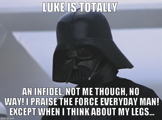Vader is Impressed | LUKE IS TOTALLY AN INFIDEL, NOT ME THOUGH, NO WAY! I PRAISE THE FORCE EVERYDAY MAN! EXCEPT WHEN I THINK ABOUT MY LEGS... | image tagged in vader is impressed | made w/ Imgflip meme maker