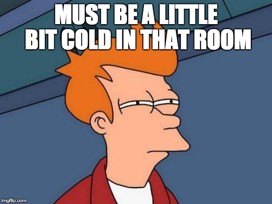 Futurama Fry Meme | MUST BE A LITTLE BIT COLD IN THAT ROOM | image tagged in memes,futurama fry | made w/ Imgflip meme maker