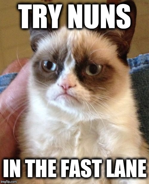 Grumpy Cat Meme | TRY NUNS IN THE FAST LANE | image tagged in memes,grumpy cat | made w/ Imgflip meme maker