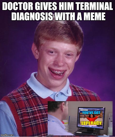 Sent 3 a.m. on a Sunday. | DOCTOR GIVES HIM TERMINAL DIAGNOSIS WITH A MEME | image tagged in memes,bad luck brian,leper | made w/ Imgflip meme maker