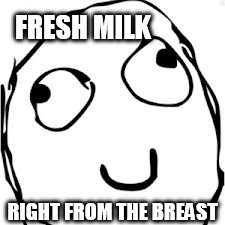 Derp Meme | FRESH MILK; RIGHT FROM THE BREAST | image tagged in memes,derp | made w/ Imgflip meme maker