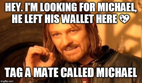 One Does Not Simply Meme | HEY. I'M LOOKING FOR MICHAEL, HE LEFT HIS WALLET HERE 💖; TAG A MATE CALLED MICHAEL | image tagged in memes,one does not simply | made w/ Imgflip meme maker