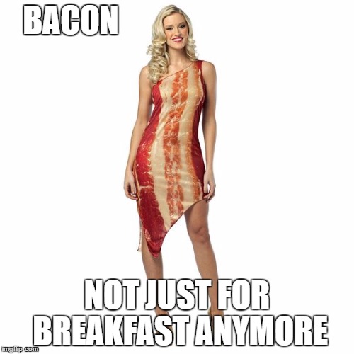 I agree | BACON; NOT JUST FOR BREAKFAST ANYMORE | image tagged in bacon | made w/ Imgflip meme maker