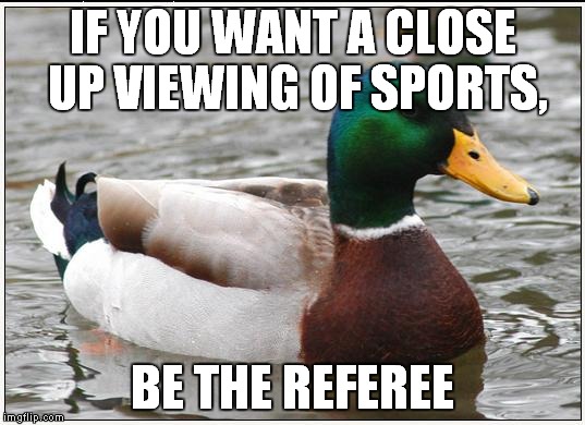 Actual Advice Mallard | IF YOU WANT A CLOSE UP VIEWING OF SPORTS, BE THE REFEREE | image tagged in memes,actual advice mallard | made w/ Imgflip meme maker