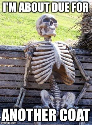 Waiting Skeleton Meme | I'M ABOUT DUE FOR ANOTHER COAT | image tagged in memes,waiting skeleton | made w/ Imgflip meme maker