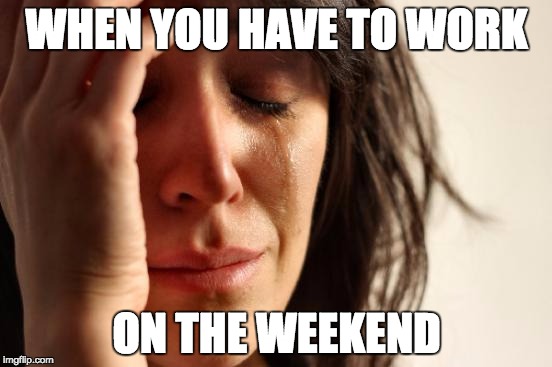 First World Problems Meme | WHEN YOU HAVE TO WORK; ON THE WEEKEND | image tagged in memes,first world problems | made w/ Imgflip meme maker