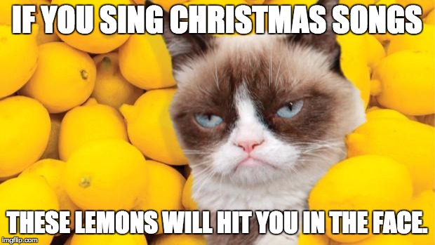 Grumpy Cat lemons | IF YOU SING CHRISTMAS SONGS; THESE LEMONS WILL HIT YOU IN THE FACE. | image tagged in grumpy cat lemons | made w/ Imgflip meme maker