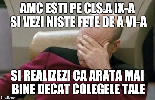 Captain Picard Facepalm Meme | AMC ESTI PE CLS.A IX-A SI VEZI NISTE FETE DE A VI-A; SI REALIZEZI CA ARATA MAI BINE DECAT COLEGELE TALE | image tagged in memes,captain picard facepalm | made w/ Imgflip meme maker