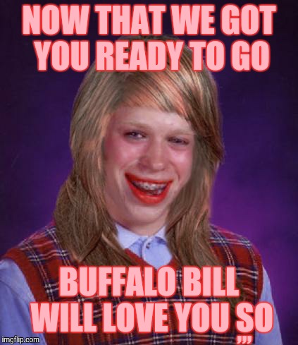NOW THAT WE GOT YOU READY TO GO BUFFALO BILL WILL LOVE YOU SO ,,, | made w/ Imgflip meme maker