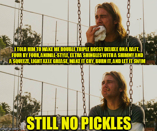 First World Stoner Problems | I TOLD HIM TO MAKE ME DOUBLE TRIPLE BOSSY DELUXE ON A RAFT, FOUR BY FOUR, ANIMAL-STYLE, EXTRA SHINGLES WITH A SHIMMY AND A SQUEEZE, LIGHT AXLE GREASE, MAKE IT CRY, BURN IT, AND LET IT SWIM; STILL NO PICKLES | image tagged in memes,first world stoner problems | made w/ Imgflip meme maker