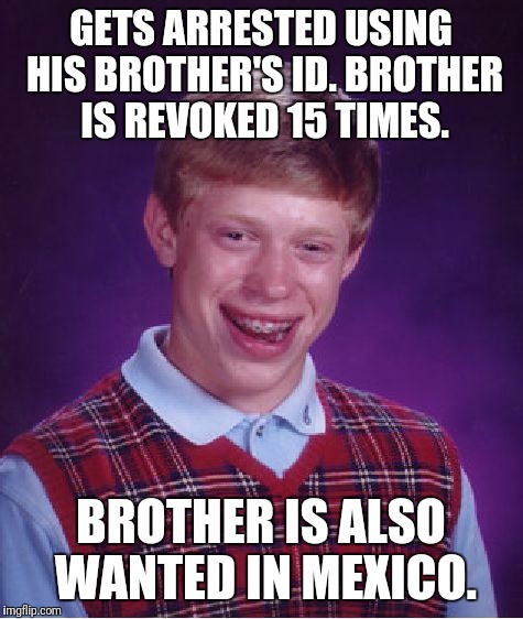 Bad Luck Brian Meme | GETS ARRESTED USING HIS BROTHER'S ID. BROTHER IS REVOKED 15 TIMES. BROTHER IS ALSO WANTED IN MEXICO. | image tagged in memes,bad luck brian | made w/ Imgflip meme maker